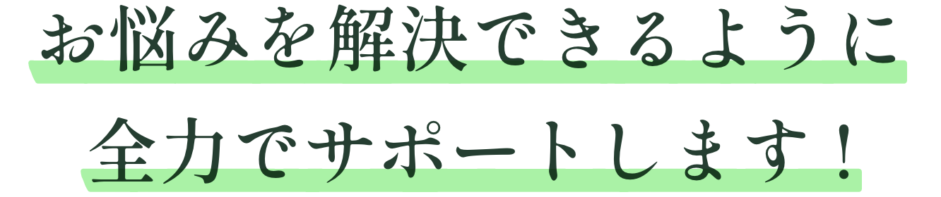 お悩みを解決できるように全力でサポートします !