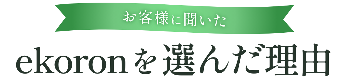 お客様に聞いた ekoronを選んだ理由